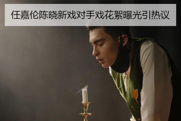 任嘉伦陈晓新戏对手戏花絮曝光引热议